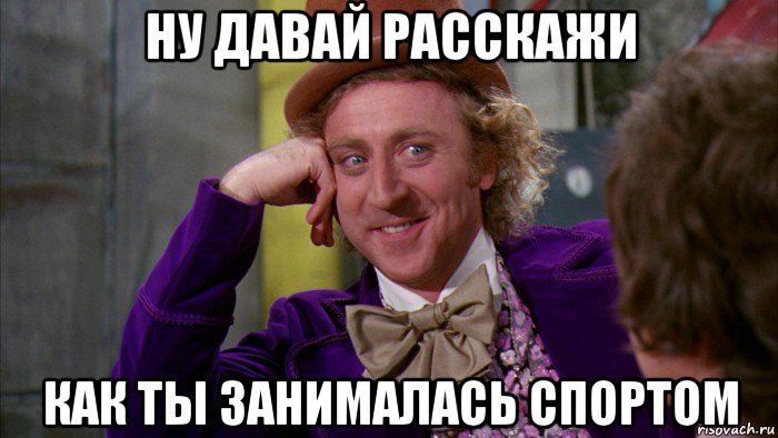 ну давай расскажи как ты занималась спортом, Мем Ну давай расскажи (Вилли Вонка)