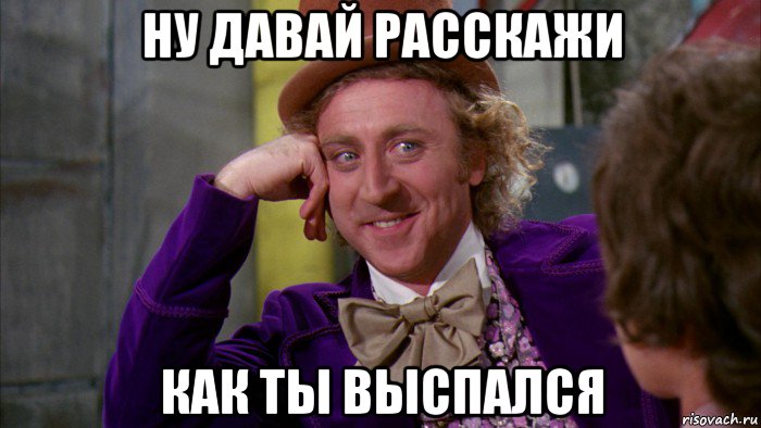 ну давай расскажи как ты выспался, Мем Ну давай расскажи (Вилли Вонка)