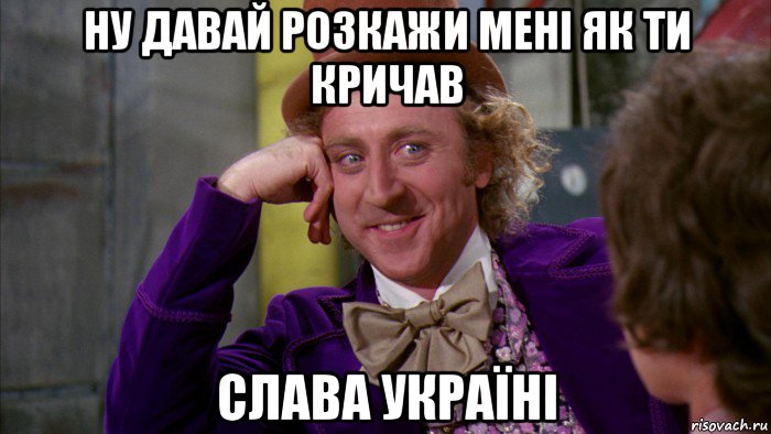 ну давай розкажи мені як ти кричав слава україні, Мем Ну давай расскажи (Вилли Вонка)