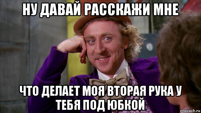 ну давай расскажи мне что делает моя вторая рука у тебя под юбкой, Мем Ну давай расскажи (Вилли Вонка)