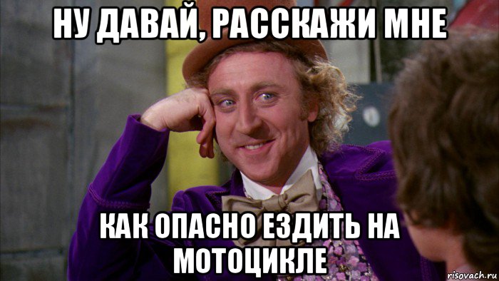 ну давай, расскажи мне как опасно ездить на мотоцикле, Мем Ну давай расскажи (Вилли Вонка)