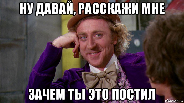 ну давай, расскажи мне зачем ты это постил, Мем Ну давай расскажи (Вилли Вонка)