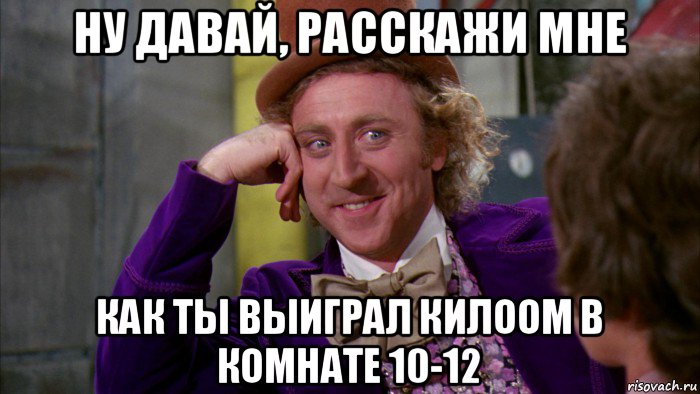 ну давай, расскажи мне как ты выиграл килоом в комнате 10-12, Мем Ну давай расскажи (Вилли Вонка)