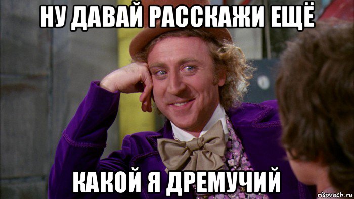 ну давай расскажи ещё какой я дремучий, Мем Ну давай расскажи (Вилли Вонка)