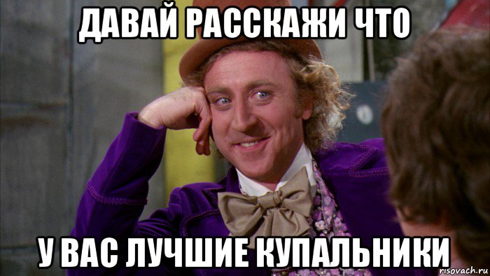 давай расскажи что у вас лучшие купальники, Мем Ну давай расскажи (Вилли Вонка)