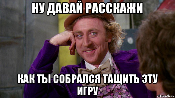 ну давай расскажи как ты собрался тащить эту игру, Мем Ну давай расскажи (Вилли Вонка)