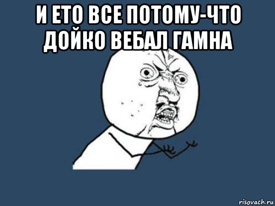 и ето все потому-что дойко вебал гамна , Мем Ну почему