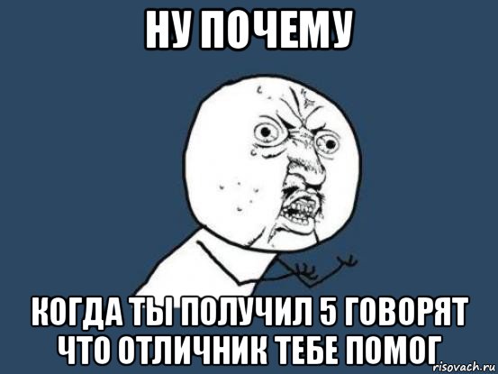 ну почему когда ты получил 5 говорят что отличник тебе помог, Мем Ну почему