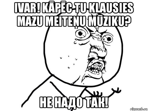 ivar! kāpēc tu klausies mazu meiteņu mūziku? не надо так!, Мем Ну почему (белый фон)