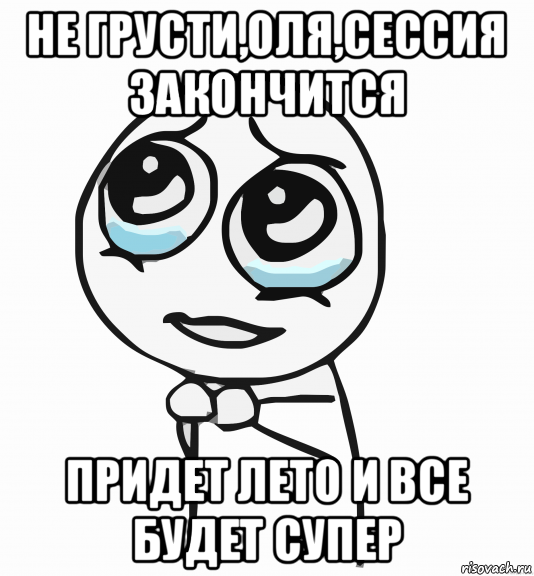 не грусти,оля,сессия закончится придет лето и все будет супер, Мем  ну пожалуйста (please)