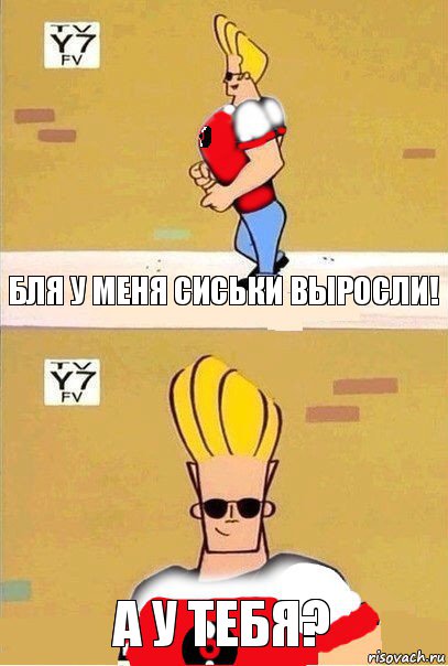 Бля у меня сиськи выросли! А у тебя?