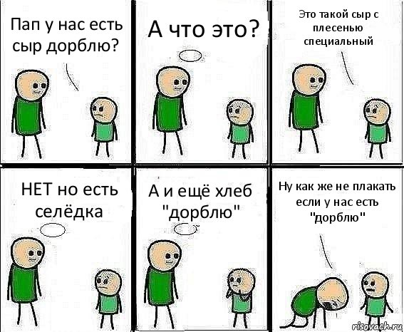 Пап у нас есть сыр дорблю? А что это? Это такой сыр с плесенью специальный НЕТ но есть селёдка А и ещё хлеб "дорблю" Ну как же не плакать если у нас есть "дорблю"