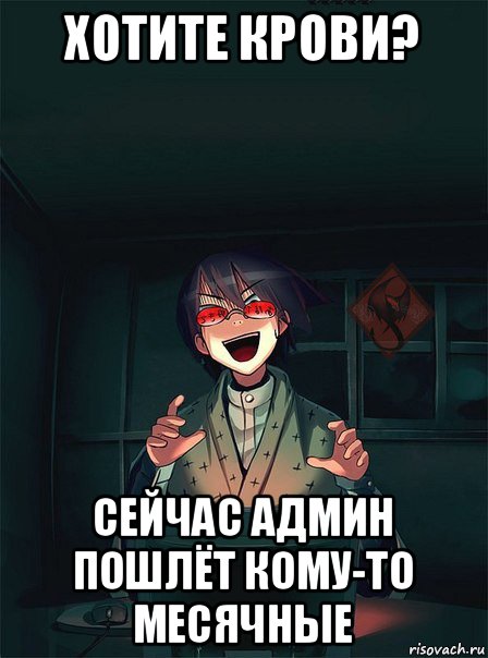 хотите крови? сейчас админ пошлёт кому-то месячные