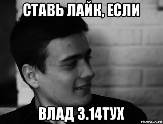 ставь лайк, если влад 3.14тух