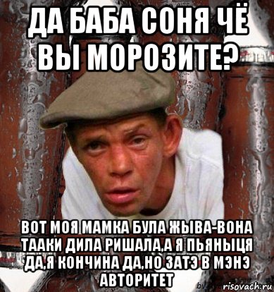 да баба соня чё вы морозите? вот моя мамка була жыва-вона тааки дила ришала,а я пьяныця да,я кончина да,но затэ в мэнэ авторитет