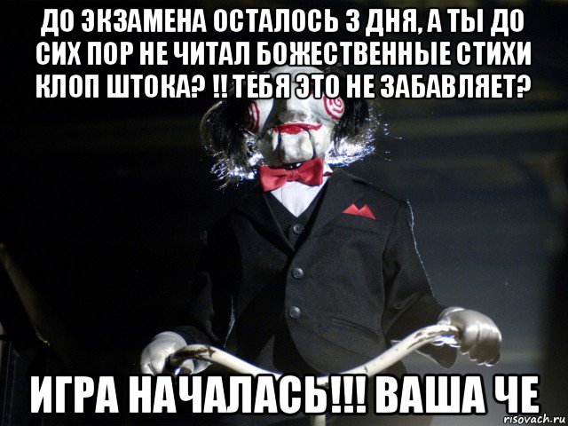 до экзамена осталось 3 дня, а ты до сих пор не читал божественные стихи клоп штока? !! тебя это не забавляет? игра началась!!! ваша че, Мем Пила