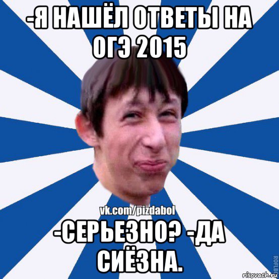 -я нашёл ответы на огэ 2015 -серьезно? -да сиёзна., Мем Пиздабол типичный вк