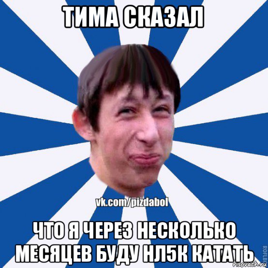 тима сказал что я через несколько месяцев буду нл5к катать, Мем Пиздабол типичный вк