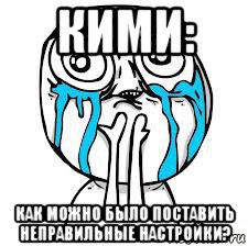 кими: как можно было поставить неправильные настройки?