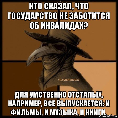 кто сказал, что государство не заботится об инвалидах? для умственно отсталых, например, все выпускается: и фильмы, и музыка, и книги., Мем Plague doctor