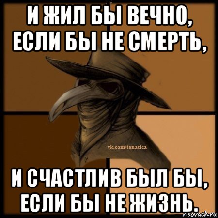 и жил бы вечно, если бы не смерть, и счастлив был бы, если бы не жизнь.