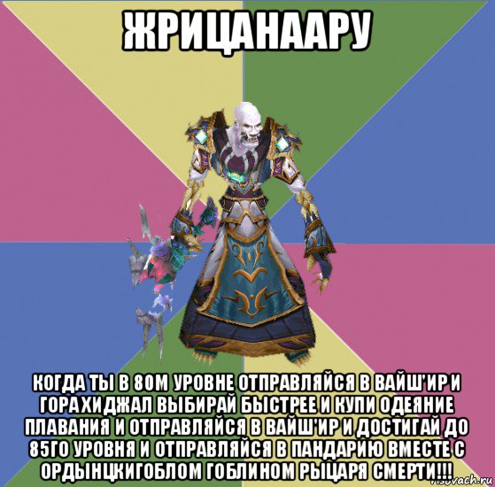 жрицанаару когда ты в 80м уровне отправляйся в вайш'ир и гора хиджал выбирай быстрее и купи одеяние плавания и отправляйся в вайш'ир и достигай до 85го уровня и отправляйся в пандарию вместе с ордынцкигоблом гоблином рыцаря смерти!!!