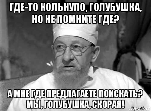 где-то кольнуло, голубушка, но не помните где? а мне где предлагаете поискать? мы, голубушка, скорая!, Мем Профессор Преображенский