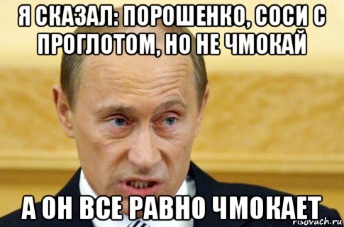 я сказал: порошенко, соси с проглотом, но не чмокай а он все равно чмокает, Мем путин