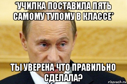 *училка поставила пять самому тупому в классе* ты уверена что правильно сделала?, Мем путин