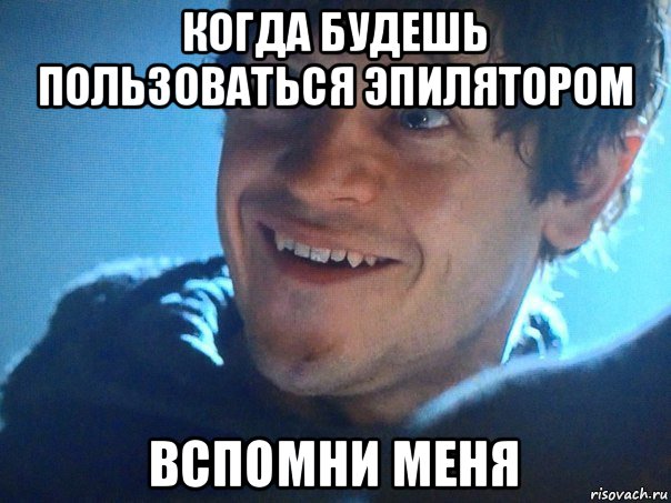 когда будешь пользоваться эпилятором вспомни меня