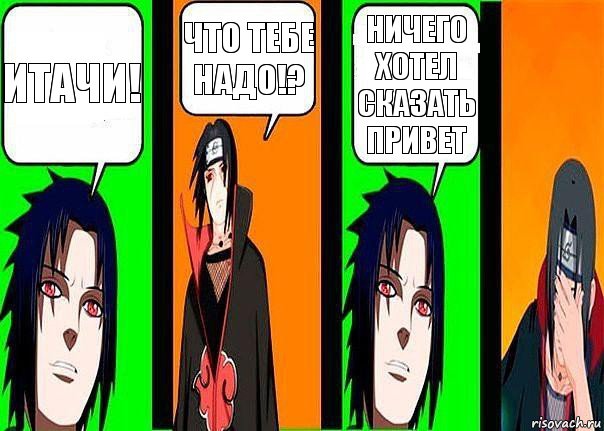Итачи! Что тебе надо!? Ничего хотел сказать привет