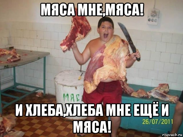 мяса мне,мяса! и хлеба,хлеба мне ещё и мяса!