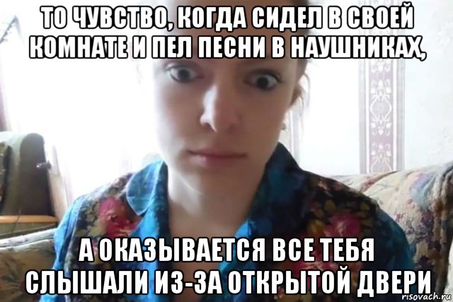 то чувство, когда сидел в своей комнате и пел песни в наушниках, а оказывается все тебя слышали из-за открытой двери, Мем    Скайп файлообменник