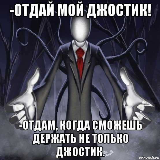 -отдай мой джостик! -отдам, когда сможешь держать не только джостик.