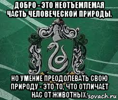 добро - это неотъемлемая часть человеческой природы. но умение преодолевать свою природу - это то, что отличает нас от животных.