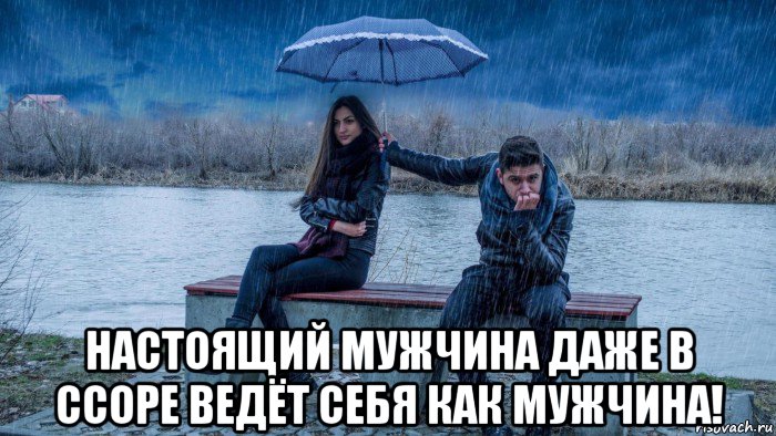  настоящий мужчина даже в ссоре ведёт себя как мужчина!