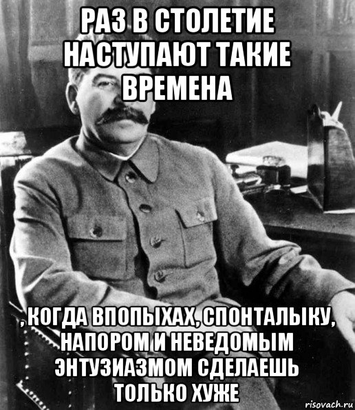 раз в столетие наступают такие времена , когда впопыхах, спонталыку, напором и неведомым энтузиазмом сделаешь только хуже, Мем  иосиф сталин