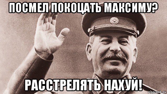 посмел покоцать максиму? расстрелять нахуй!, Мем Сталин