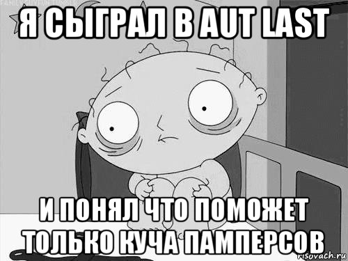 я сыграл в aut last и понял что поможет только куча памперсов