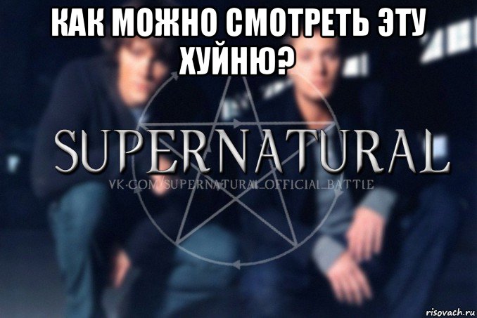 как можно смотреть эту хуйню? , Мем  Supernatural