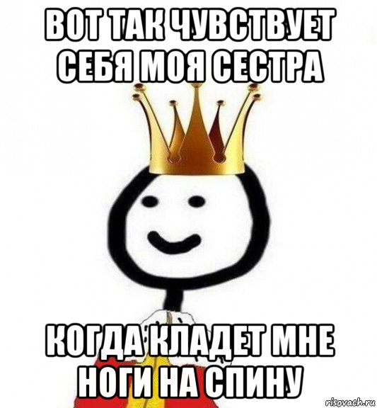 вот так чувствует себя моя сестра когда кладет мне ноги на спину, Мем Теребонька Царь