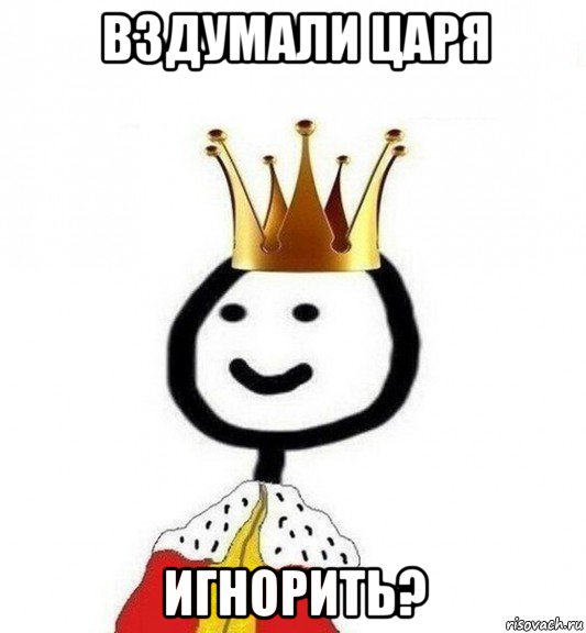 вздумали царя игнорить?