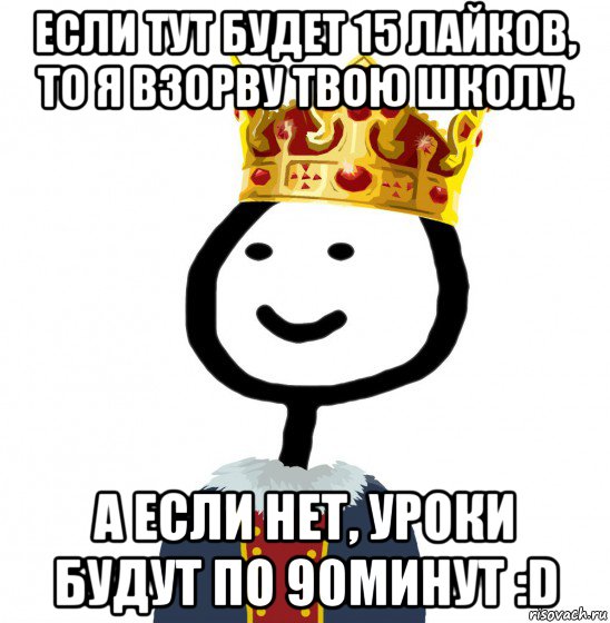 если тут будет 15 лайков, то я взорву твою школу. а если нет, уроки будут по 90минут :d, Мем  Теребонька король