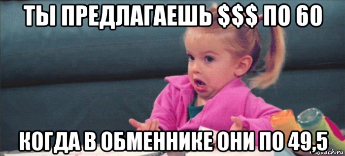 ты предлагаешь $$$ по 60 когда в обменнике они по 49,5, Мем  Ты говоришь (девочка возмущается)