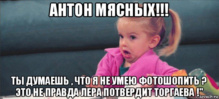 антон мясных!!! ты думаешь , что я не умею фотошопить ? это не правда лера потвердит торгаева !", Мем  Ты говоришь (девочка возмущается)