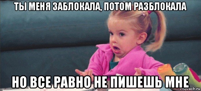 ты меня заблокала, потом разблокала но все равно не пишешь мне, Мем  Ты говоришь (девочка возмущается)