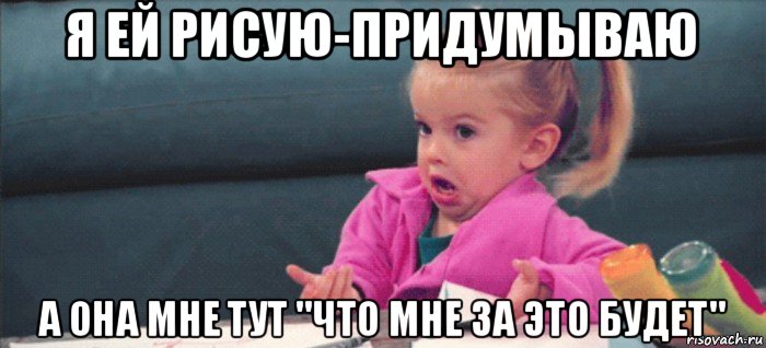 я ей рисую-придумываю а она мне тут "что мне за это будет", Мем  Ты говоришь (девочка возмущается)