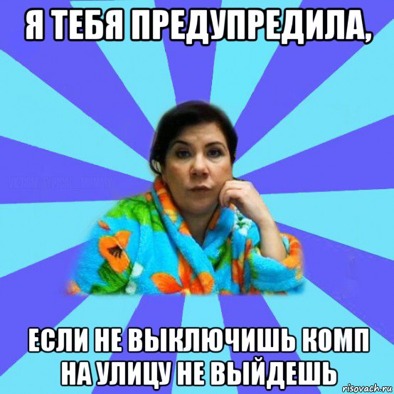 я тебя предупредила, если не выключишь комп на улицу не выйдешь, Мем типичная мама