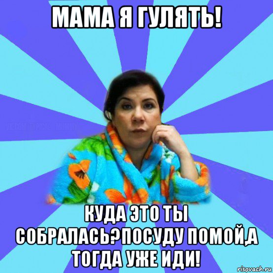 мама я гулять! куда это ты собралась?посуду помой,а тогда уже иди!, Мем типичная мама