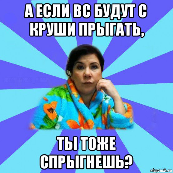 а если вс будут с круши прыгать, ты тоже спрыгнешь?, Мем типичная мама